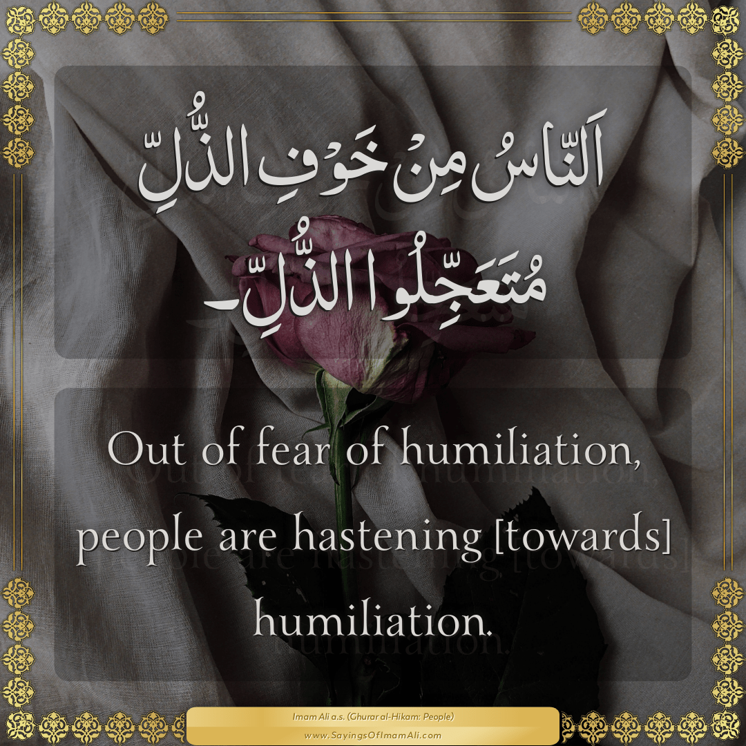 Out of fear of humiliation, people are hastening [towards] humiliation.
